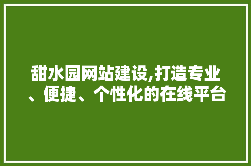 甜水园网站建设,打造专业、便捷、个性化的在线平台 甜水园网站建设,打造专业、便捷、个性化的在线平台 搜狗SEO