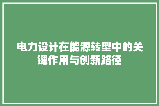 电力设计在能源转型中的关键作用与创新路径 电力设计在能源转型中的关键作用与创新路径 SEO关键词