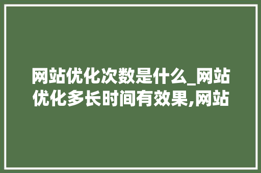 网站优化次数是什么_网站优化多长时间有效果,网站优化为什么没效果。 百度SEO 网站优化次数是什么_网站优化多长时间有效果,网站优化为什么没效果。 网站优化次数是什么_网站优化多长时间有效果,网站优化为什么没效果。 百度SEO
