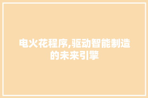电火花程序,驱动智能制造的未来引擎 电火花程序,驱动智能制造的未来引擎 网站建设公司