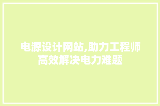 电源设计网站,助力工程师高效解决电力难题 电源设计网站,助力工程师高效解决电力难题 网站建设公司