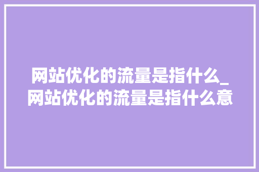 网站优化的流量是指什么_网站优化的流量是指什么意思。 网站建设公司 网站优化的流量是指什么_网站优化的流量是指什么意思。 网站优化的流量是指什么_网站优化的流量是指什么意思。 网站建设公司