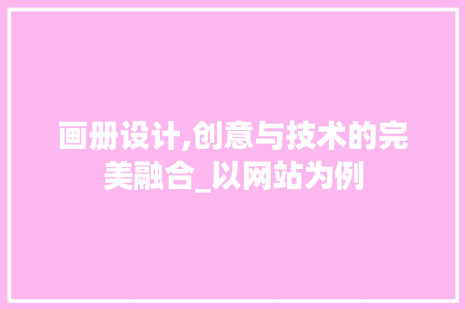 画册设计,创意与技术的完美融合_以网站为例 画册设计,创意与技术的完美融合_以网站为例 SEO关键词