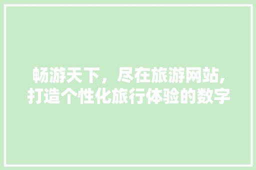 畅游天下，尽在旅游网站,打造个性化旅行体验的数字平台 畅游天下，尽在旅游网站,打造个性化旅行体验的数字平台 SEO关键词