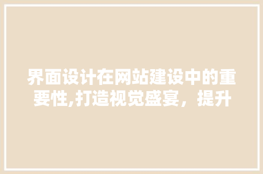 界面设计在网站建设中的重要性,打造视觉盛宴，提升用户体验 界面设计在网站建设中的重要性,打造视觉盛宴，提升用户体验 神马SEO