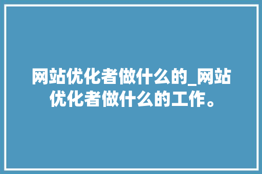 网站优化者做什么的_网站优化者做什么的工作。 网站优化者做什么的_网站优化者做什么的工作。 搜狗SEO