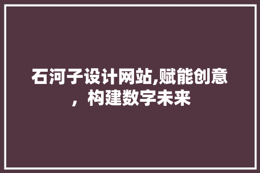 石河子设计网站,赋能创意，构建数字未来 石河子设计网站,赋能创意，构建数字未来 百度SEO