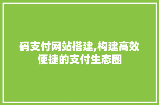 码支付网站搭建,构建高效便捷的支付生态圈 码支付网站搭建,构建高效便捷的支付生态圈 网站建设公司