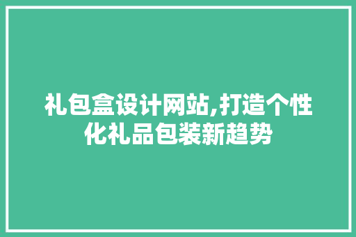 礼包盒设计网站,打造个性化礼品包装新趋势 礼包盒设计网站,打造个性化礼品包装新趋势 SEO关键词