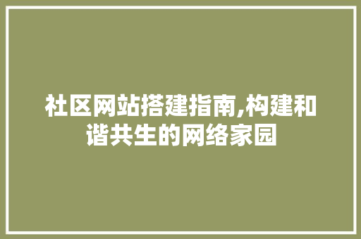 社区网站搭建指南,构建和谐共生的网络家园 社区网站搭建指南,构建和谐共生的网络家园 SEO关键词