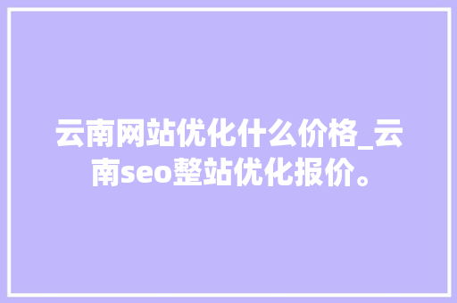 云南网站优化什么价格_云南seo整站优化报价。 云南网站优化什么价格_云南seo整站优化报价。 神马SEO