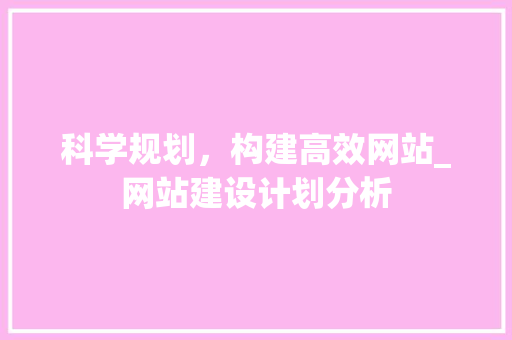 科学规划，构建高效网站_网站建设计划分析 科学规划，构建高效网站_网站建设计划分析 SEO关键词