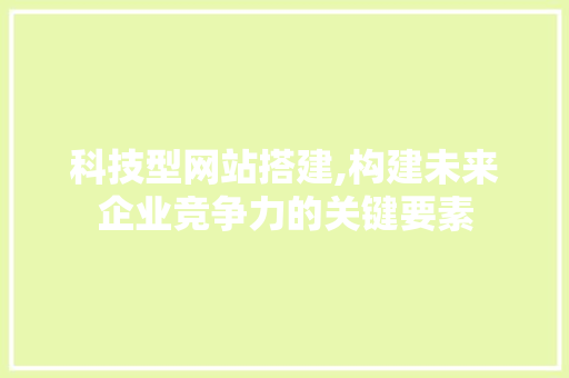 科技型网站搭建,构建未来企业竞争力的关键要素 科技型网站搭建,构建未来企业竞争力的关键要素 神马SEO