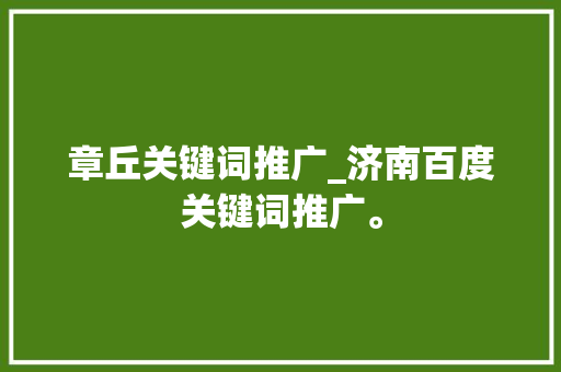 章丘关键词推广_济南百度关键词推广。 章丘关键词推广_济南百度关键词推广。 SEO关键词