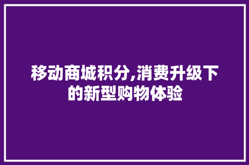 移动商城积分,消费升级下的新型购物体验 移动商城积分,消费升级下的新型购物体验 SEO关键词