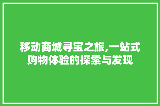 移动商城寻宝之旅,一站式购物体验的探索与发现 移动商城寻宝之旅,一站式购物体验的探索与发现 百度SEO