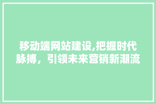移动端网站建设,把握时代脉搏，引领未来营销新潮流 移动端网站建设,把握时代脉搏，引领未来营销新潮流 搜狗SEO