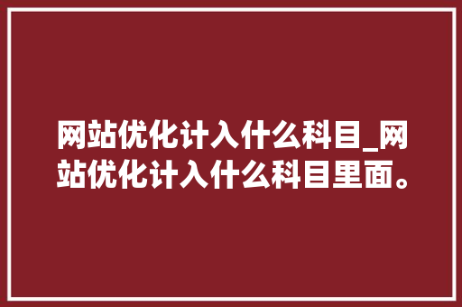 网站优化计入什么科目_网站优化计入什么科目里面。 网站优化计入什么科目_网站优化计入什么科目里面。 搜狗SEO
