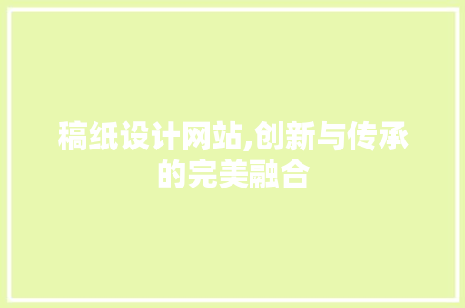 稿纸设计网站,创新与传承的完美融合 稿纸设计网站,创新与传承的完美融合 搜狗SEO