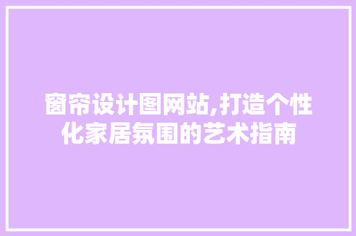 窗帘设计图网站,打造个性化家居氛围的艺术指南