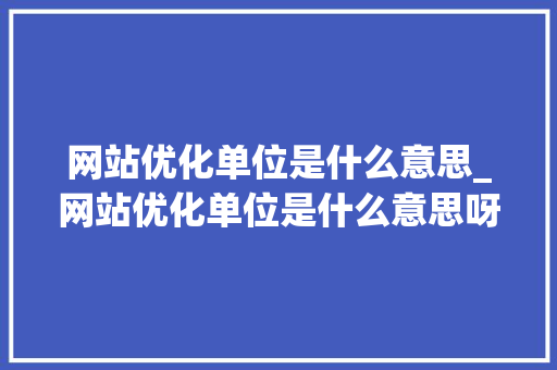 网站优化单位是什么意思_网站优化单位是什么意思呀。 网站优化单位是什么意思_网站优化单位是什么意思呀。 神马SEO