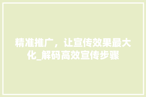 精准推广，让宣传效果最大化_解码高效宣传步骤 精准推广，让宣传效果最大化_解码高效宣传步骤 搜狗SEO