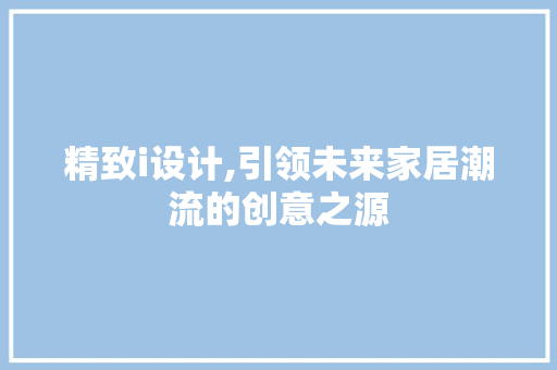 精致i设计,引领未来家居潮流的创意之源 精致i设计,引领未来家居潮流的创意之源 SEO关键词