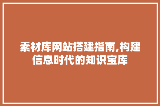 素材库网站搭建指南,构建信息时代的知识宝库 素材库网站搭建指南,构建信息时代的知识宝库 网站建设公司