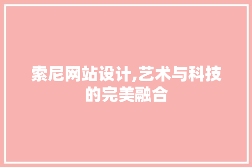 索尼网站设计,艺术与科技的完美融合 索尼网站设计,艺术与科技的完美融合 必应SEO