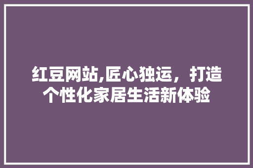 红豆网站,匠心独运，打造个性化家居生活新体验 红豆网站,匠心独运，打造个性化家居生活新体验 百度SEO