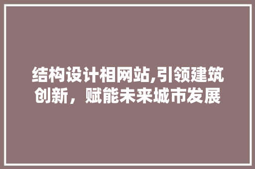 结构设计相网站,引领建筑创新，赋能未来城市发展 结构设计相网站,引领建筑创新，赋能未来城市发展 网站建设公司