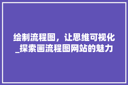 绘制流程图，让思维可视化_探索画流程图网站的魅力 绘制流程图，让思维可视化_探索画流程图网站的魅力 网站建设公司