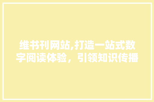 维书刊网站,打造一站式数字阅读体验，引领知识传播新风尚 维书刊网站,打造一站式数字阅读体验，引领知识传播新风尚 百度SEO