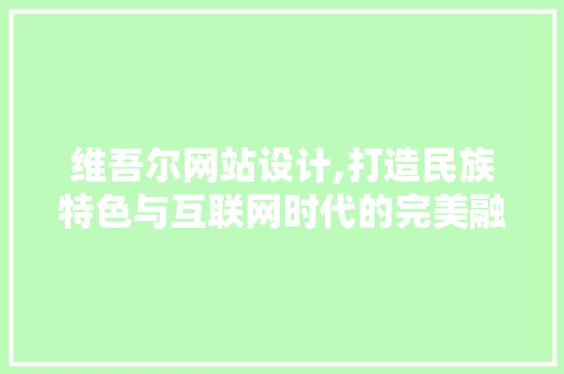 维吾尔网站设计,打造民族特色与互联网时代的完美融合 维吾尔网站设计,打造民族特色与互联网时代的完美融合 神马SEO