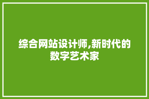综合网站设计师,新时代的数字艺术家 综合网站设计师,新时代的数字艺术家 网站建设公司
