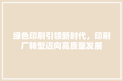 绿色印刷引领新时代，印刷厂转型迈向高质量发展 绿色印刷引领新时代，印刷厂转型迈向高质量发展 神马SEO