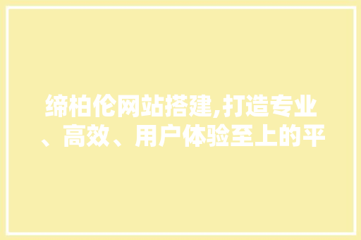 缔柏伦网站搭建,打造专业、高效、用户体验至上的平台 缔柏伦网站搭建,打造专业、高效、用户体验至上的平台 SEO关键词