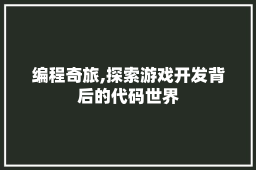 编程奇旅,探索游戏开发背后的代码世界 编程奇旅,探索游戏开发背后的代码世界 网站建设公司
