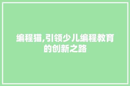 编程猫,引领少儿编程教育的创新之路 编程猫,引领少儿编程教育的创新之路 必应SEO