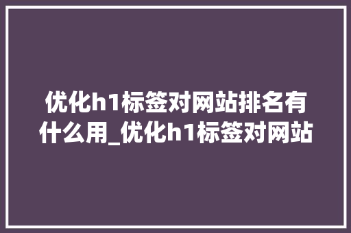 优化h1标签对网站排名有什么用_优化h1标签对网站排名有什么用吗。 优化h1标签对网站排名有什么用_优化h1标签对网站排名有什么用吗。 神马SEO