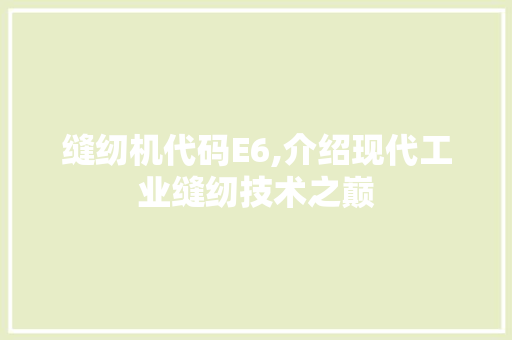 缝纫机代码E6,介绍现代工业缝纫技术之巅 缝纫机代码E6,介绍现代工业缝纫技术之巅 神马SEO