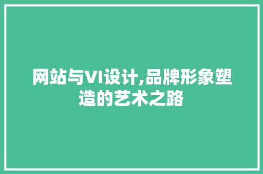 网站与VI设计,品牌形象塑造的艺术之路 网站与VI设计,品牌形象塑造的艺术之路 网站建设公司