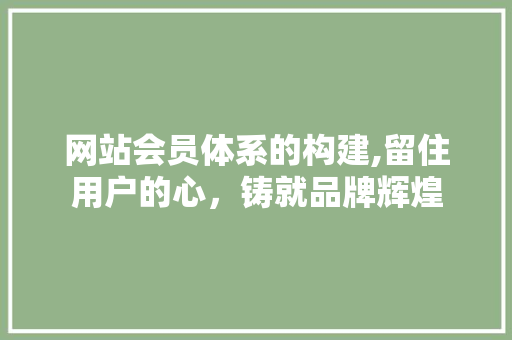 网站会员体系的构建,留住用户的心，铸就品牌辉煌 网站会员体系的构建,留住用户的心，铸就品牌辉煌 搜狗SEO