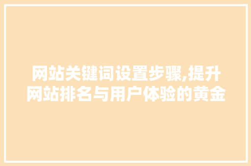 网站关键词设置步骤,提升网站排名与用户体验的黄金法则 网站关键词设置步骤,提升网站排名与用户体验的黄金法则 SEO关键词