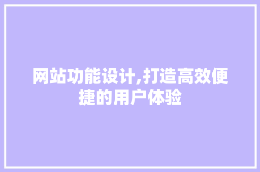 网站功能设计,打造高效便捷的用户体验 网站功能设计,打造高效便捷的用户体验 SEO关键词