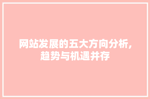 网站发展的五大方向分析,趋势与机遇并存 网站发展的五大方向分析,趋势与机遇并存 网站建设公司