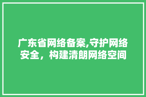 广东省网络备案,守护网络安全，构建清朗网络空间 广东省网络备案,守护网络安全，构建清朗网络空间 网站建设公司