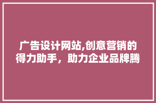 广告设计网站,创意营销的得力助手，助力企业品牌腾飞 广告设计网站,创意营销的得力助手，助力企业品牌腾飞 必应SEO