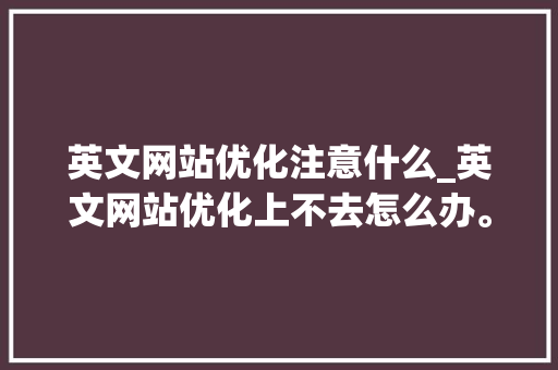 英文网站优化注意什么_英文网站优化上不去怎么办。 英文网站优化注意什么_英文网站优化上不去怎么办。 必应SEO