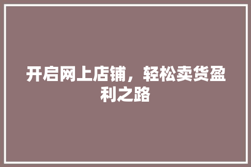 开启网上店铺，轻松卖货盈利之路 开启网上店铺，轻松卖货盈利之路 SEO关键词